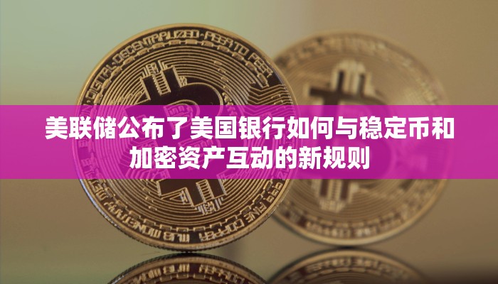 美联储公布了美国银行如何与稳定币和加密资产互动的新规则