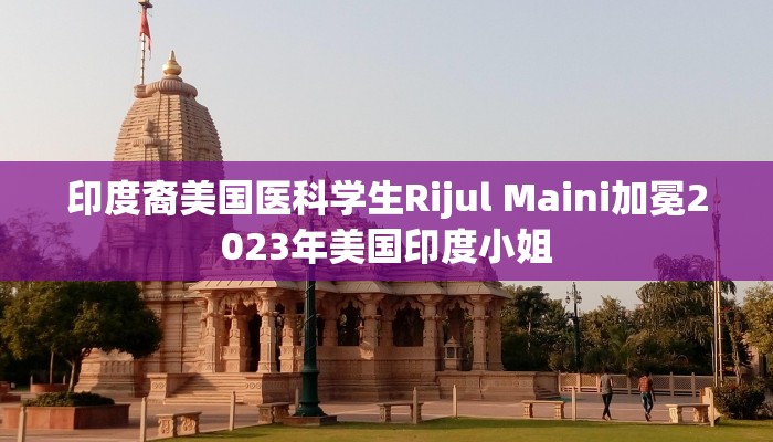 印度裔美国医科学生Rijul Maini加冕2023年美国印度小姐