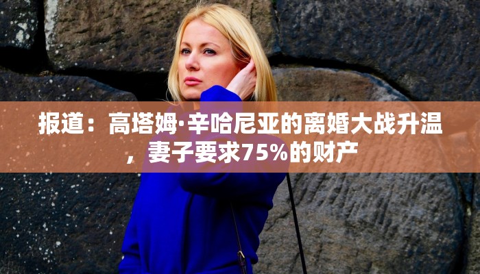 报道：高塔姆·辛哈尼亚的离婚大战升温，妻子要求75%的财产