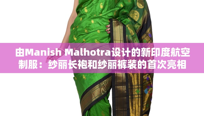 由Manish Malhotra设计的新印度航空制服：纱丽长袍和纱丽裤装的首次亮相