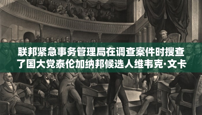 联邦紧急事务管理局在调查案件时搜查了国大党泰伦加纳邦候选人维韦克·文卡特斯瓦米