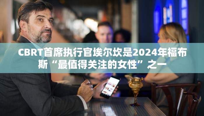 CBRT首席执行官埃尔坎是2024年福布斯“最值得关注的女性”之一