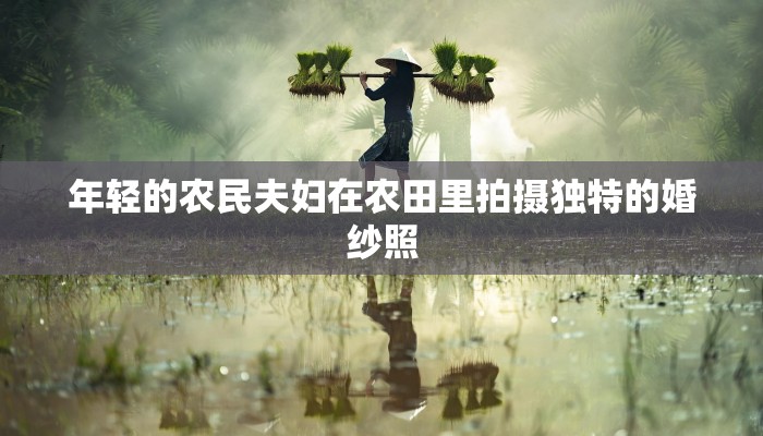 年轻的农民夫妇在农田里拍摄独特的婚纱照