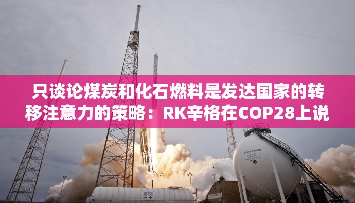 只谈论煤炭和化石燃料是发达国家的转移注意力的策略：RK辛格在COP28上说