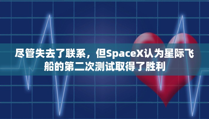 尽管失去了联系，但SpaceX认为星际飞船的第二次测试取得了胜利