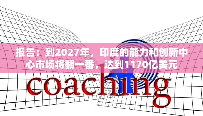 报告：到2027年，印度的能力和创新中心市场将翻一番，达到1170亿美元
