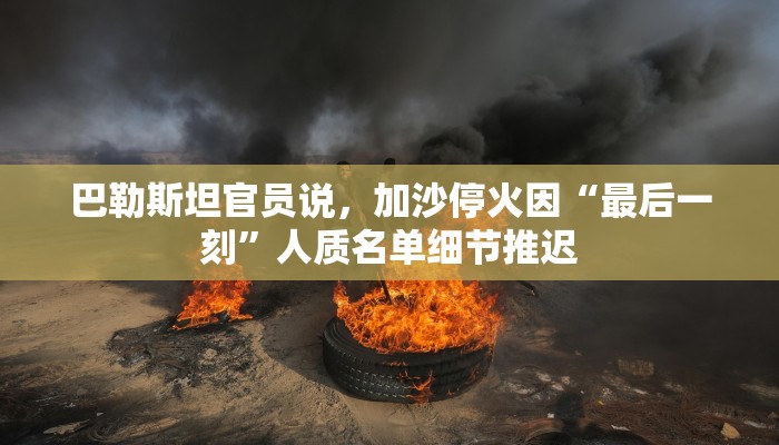 巴勒斯坦官员说，加沙停火因“最后一刻”人质名单细节推迟
