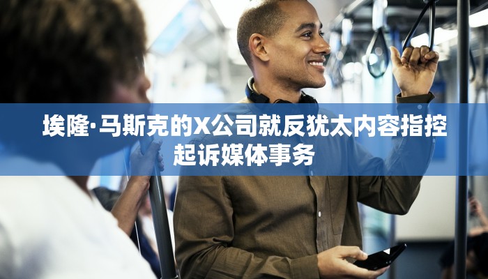 埃隆·马斯克的X公司就反犹太内容指控起诉媒体事务