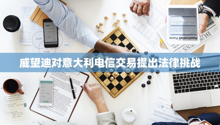 威望迪对意大利电信交易提出法律挑战