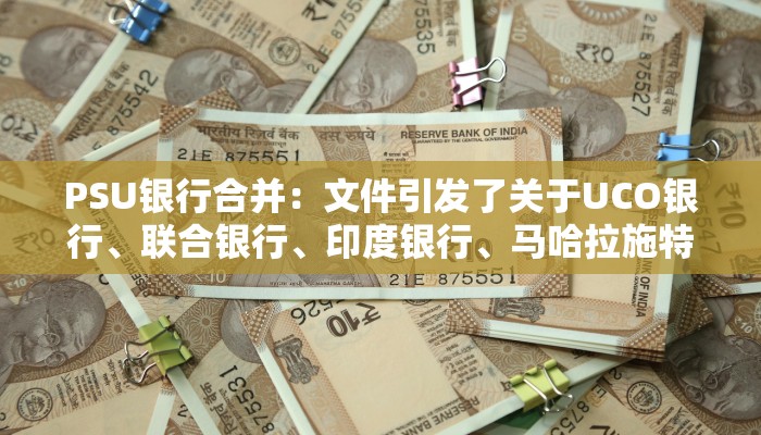PSU银行合并：文件引发了关于UCO银行、联合银行、印度银行、马哈拉施特拉银行的讨论