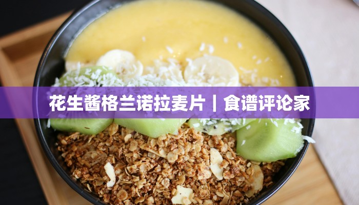 花生酱格兰诺拉麦片｜食谱评论家