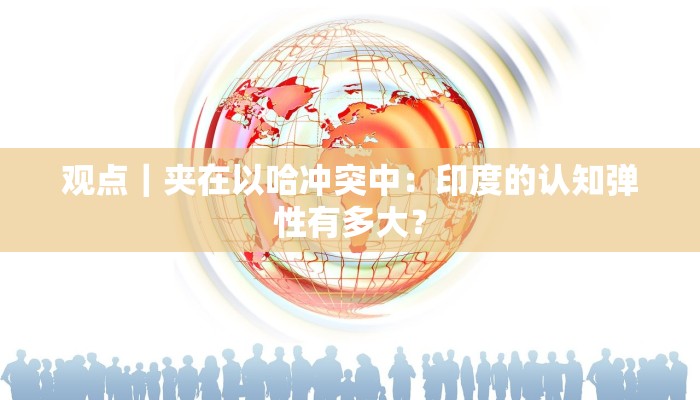 观点｜夹在以哈冲突中：印度的认知弹性有多大？