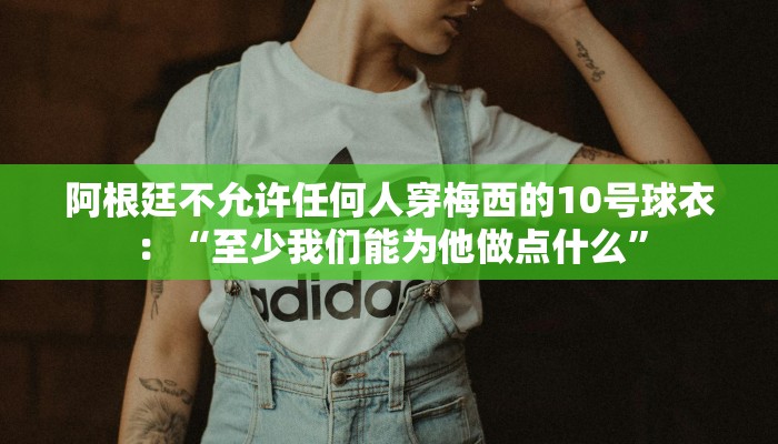 阿根廷不允许任何人穿梅西的10号球衣：“至少我们能为他做点什么”