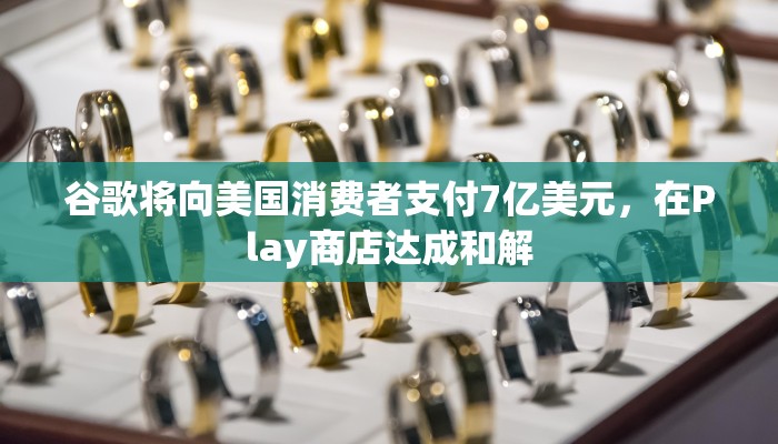 谷歌将向美国消费者支付7亿美元，在Play商店达成和解