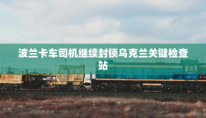 波兰卡车司机继续封锁乌克兰关键检查站