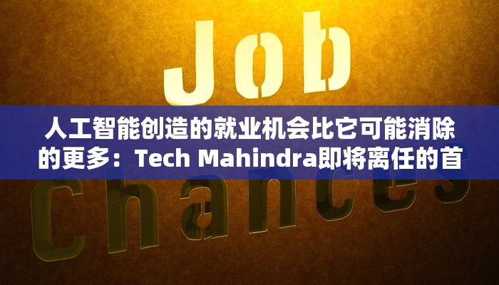人工智能创造的就业机会比它可能消除的更多：Tech Mahindra即将离任的首席执行官