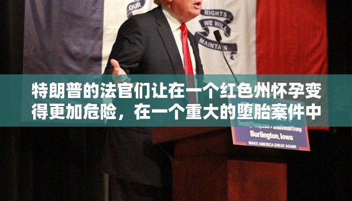 特朗普的法官们让在一个红色州怀孕变得更加危险，在一个重大的堕胎案件中