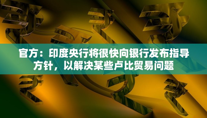 官方：印度央行将很快向银行发布指导方针，以解决某些卢比贸易问题