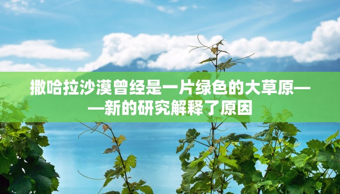 撒哈拉沙漠曾经是一片绿色的大草原——新的研究解释了原因
