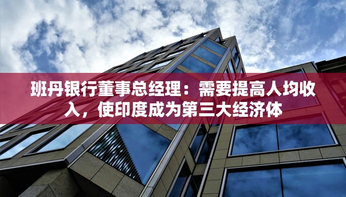 班丹银行董事总经理：需要提高人均收入，使印度成为第三大经济体
