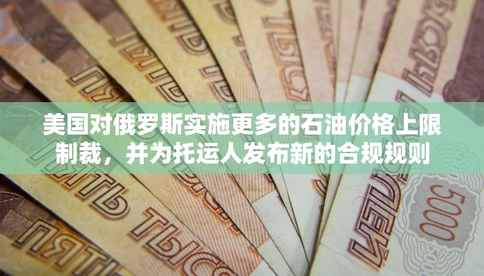 美国对俄罗斯实施更多的石油价格上限制裁，并为托运人发布新的合规规则