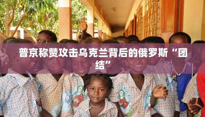 普京称赞攻击乌克兰背后的俄罗斯“团结”