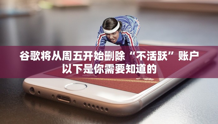 谷歌将从周五开始删除“不活跃”账户以下是你需要知道的