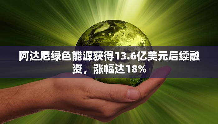 阿达尼绿色能源获得13.6亿美元后续融资，涨幅达18%